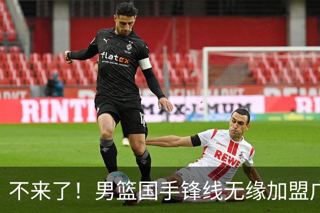 不来了！男篮国手锋线无缘加盟广东队，宏远休赛期首笔谈判破裂？
