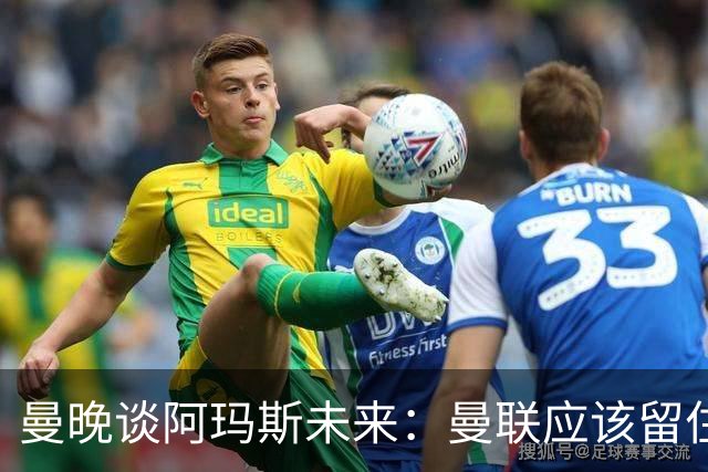 曼晚谈阿玛斯未来：曼联应该留住他，当初A费离队应当被引以为戒
