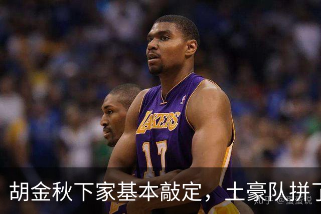 胡金秋下家基本敲定，土豪队拼了，酝酿交易，腾出顶薪位置